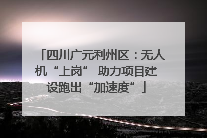 四川广元利州区：无人机“上岗” 助力项目建设跑出“加速度”