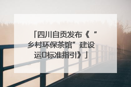 四川自贡发布《“乡村环保茶馆”建设运⾏标准指引》