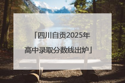 四川自贡2025年高中录取分数线出炉