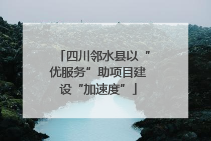四川邻水县以“优服务”助项目建设“加速度”