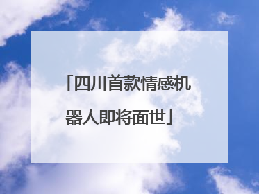 四川首款情感机器人即将面世