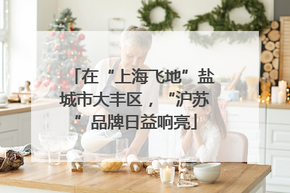 在“上海飞地”盐城市大丰区，“沪苏”品牌日益响亮