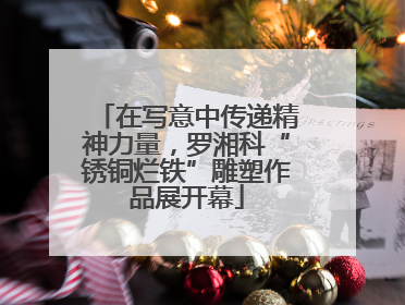 在写意中传递精神力量，罗湘科“锈铜烂铁”雕塑作品展开幕