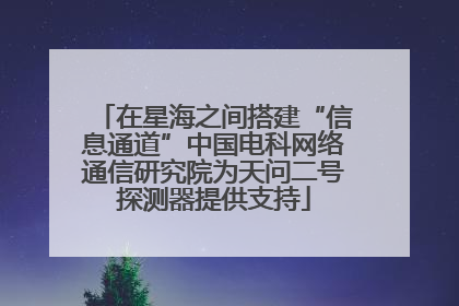在星海之间搭建“信息通道”中国电科网络通信研究院为天问二号探测器提供支持