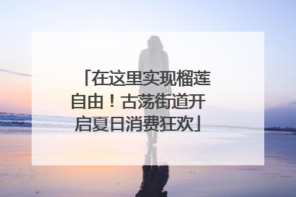 在这里实现榴莲自由！古荡街道开启夏日消费狂欢