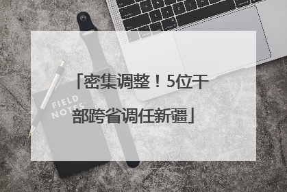 密集调整！5位干部跨省调任新疆