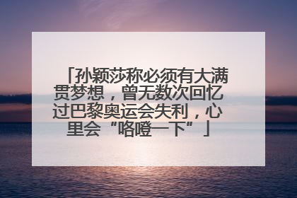 孙颖莎称必须有大满贯梦想，曾无数次回忆过巴黎奥运会失利，心里会“咯噔一下”
