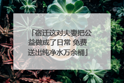 宿迁这对夫妻把公益做成了日常 免费送出纯净水万余桶