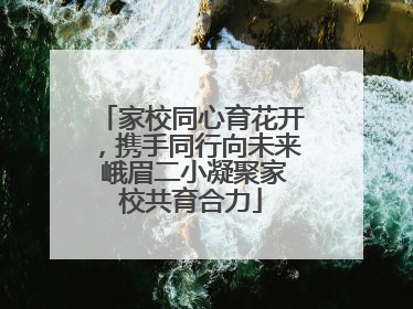 家校同心育花开，携手同行向未来 峨眉二小凝聚家校共育合力