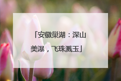 安徽巢湖：深山美瀑，飞珠溅玉