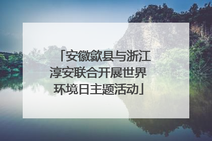 安徽歙县与浙江淳安联合开展世界环境日主题活动