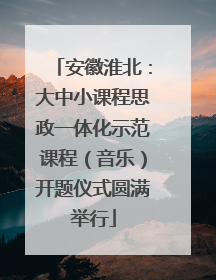 安徽淮北：大中小课程思政一体化示范课程（音乐）开题仪式圆满举行