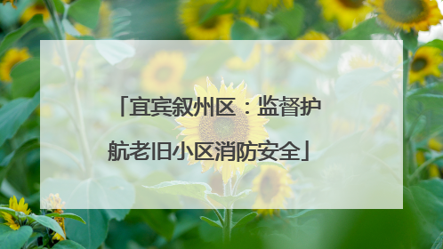 宜宾叙州区：监督护航老旧小区消防安全