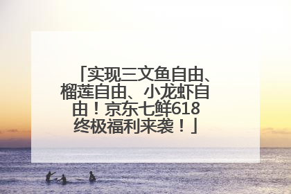 实现三文鱼自由、榴莲自由、小龙虾自由！京东七鲜618终极福利来袭！