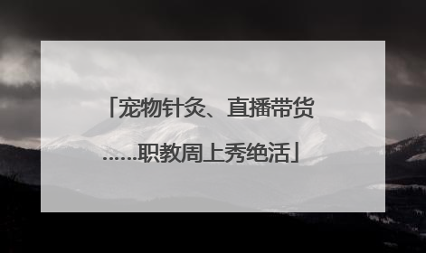 宠物针灸、直播带货……职教周上秀绝活