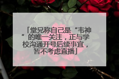 堂兄称自己是“韦神”的唯一关注，正与学校沟通开号后续事宜，暂不考虑直播