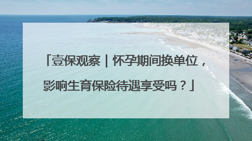 壹保观察｜怀孕期间换单位，影响生育保险待遇享受吗？