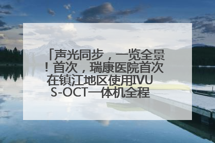 声光同步，一览全景！首次，瑞康医院首次在镇江地区使用IVUS-OCT一体机全程指导冠脉介入手术