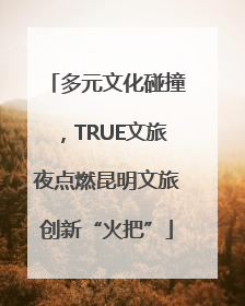 多元文化碰撞，TRUE文旅夜点燃昆明文旅创新“火把”