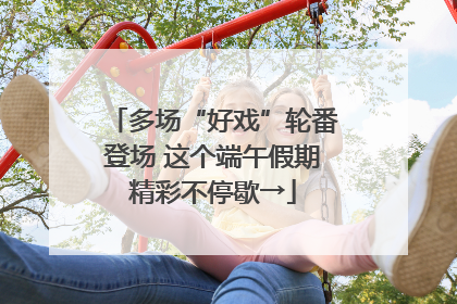 多场“好戏”轮番登场 这个端午假期精彩不停歇→