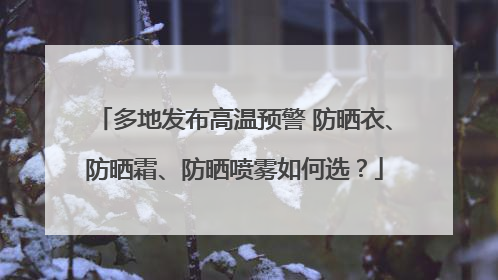 多地发布高温预警 防晒衣、防晒霜、防晒喷雾如何选？