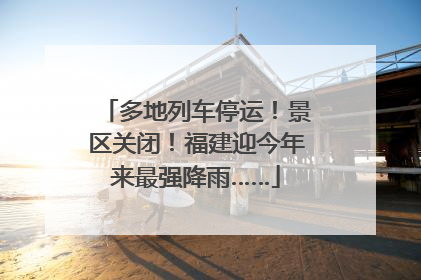多地列车停运！景区关闭！福建迎今年来最强降雨……