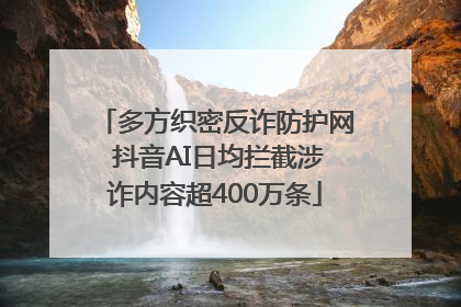 多方织密反诈防护网 抖音AI日均拦截涉诈内容超400万条