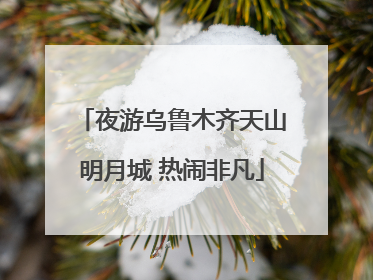 夜游乌鲁木齐天山明月城 热闹非凡