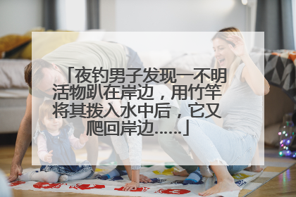 夜钓男子发现一不明活物趴在岸边，用竹竿将其拨入水中后，它又爬回岸边……