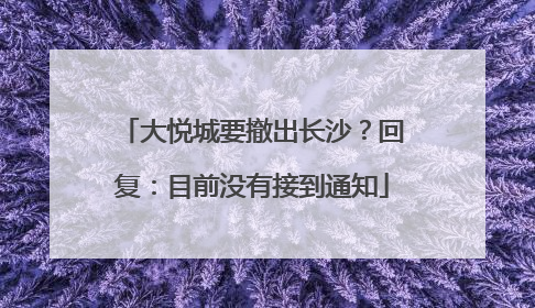 大悦城要撤出长沙？回复：目前没有接到通知