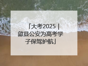 大考2025｜歙县公安为高考学子保驾护航