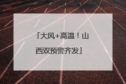 大风+高温！山西双预警齐发