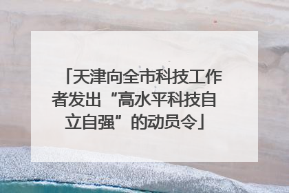 天津向全市科技工作者发出“高水平科技自立自强”的动员令
