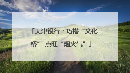 天津银行：巧搭“文化桥” 点旺“烟火气”