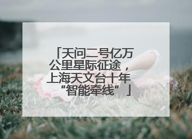 天问二号亿万公里星际征途，上海天文台十年“智能牵线”