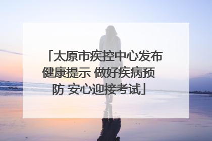 太原市疾控中心发布健康提示 做好疾病预防 安心迎接考试
