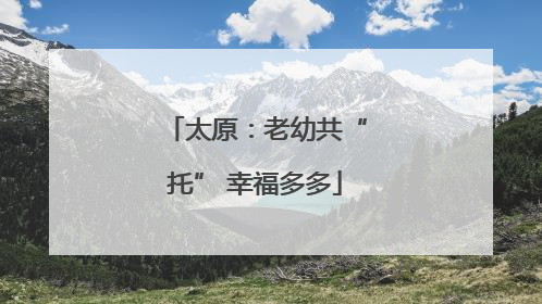 太原：老幼共“托” 幸福多多