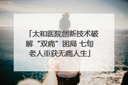 太和医院创新技术破解“双痛”困局 七旬老人重获无痛人生