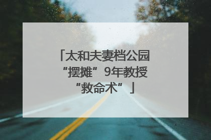 太和夫妻档公园“摆摊”9年教授“救命术”