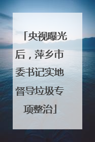 央视曝光后，萍乡市委书记实地督导垃圾专项整治