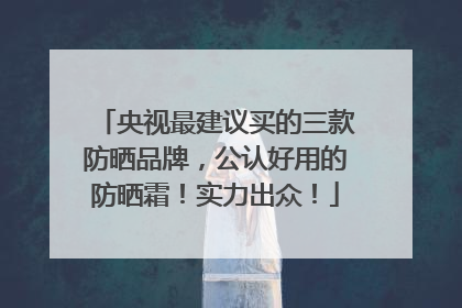 央视最建议买的三款防晒品牌，公认好用的防晒霜！实力出众！