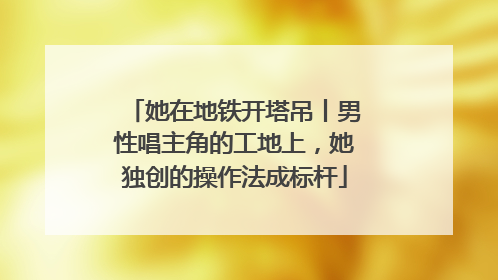 她在地铁开塔吊丨男性唱主角的工地上，她独创的操作法成标杆