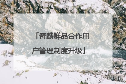 奇麟鲜品合作用户管理制度升级