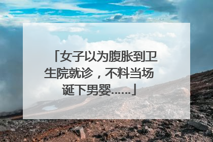 女子以为腹胀到卫生院就诊，不料当场诞下男婴……