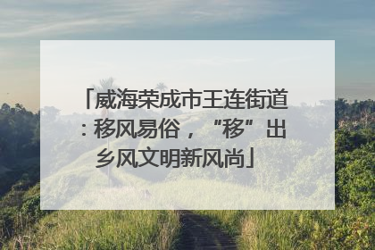 威海荣成市王连街道：移风易俗，“移”出乡风文明新风尚