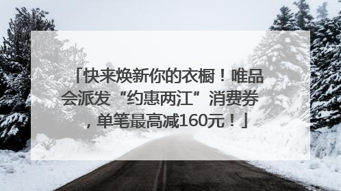 快来焕新你的衣橱！唯品会派发“约惠两江”消费券，单笔最高减160元！