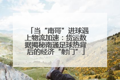 当“南哥”进球遇上物流加速：货运数据揭秘南通足球热背后的经济“射门”