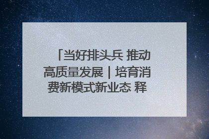 当好排头兵 推动高质量发展｜培育消费新模式新业态 释放经济增长新动能