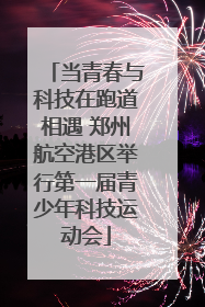 当青春与科技在跑道相遇 郑州航空港区举行第一届青少年科技运动会