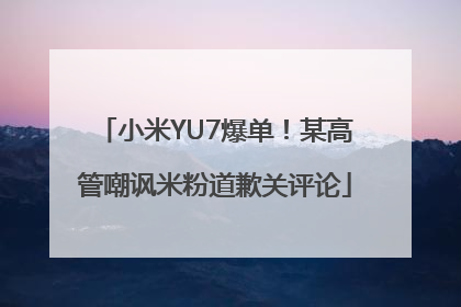 小米YU7爆单！某高管嘲讽米粉道歉关评论